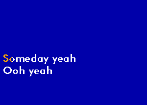Someday yeah
Ooh yeah