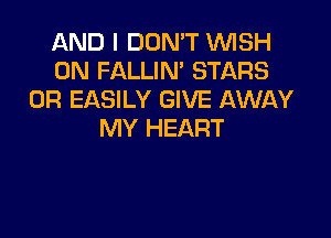 AND I DON'T WISH
0N FALLIN' STARS
0R EASILY GIVE AWAY

MY HEART
