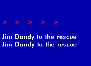 Jim Dandy to the rescue
Jim Dandy to the rescue