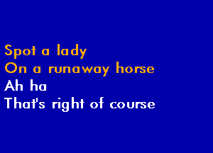 Spot a lady
On a runaway horse

Ah ho
That's right of course