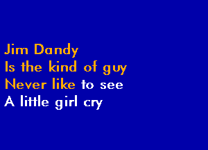 Jim Dandy
Is the kind of guy

Never like 10 see
A lime girl cry