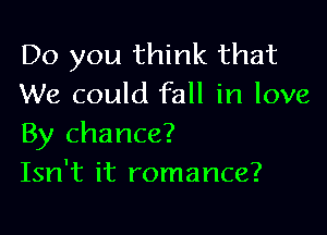 Do you think that
We could fall in love

By chance?
Isn't it romance?