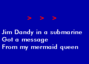 Jim Dandy in a submarine
Got a message
From my mermaid queen
