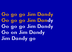 Go go 90 Jim Dandy
Go go 90 Jim Dandy

Go go 90 Jim Dandy
Go on Jim Dandy
Jim Dandy go