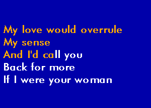 My love would overrule
My sense

And I'd call you

Back for more
If I were your woman
