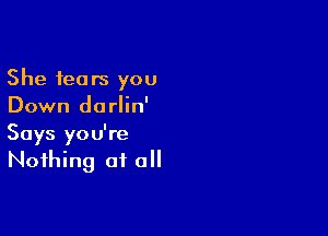 She fears you
Down darlin'

Says you're
Nothing at all