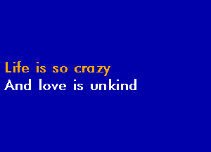 Life is so crazy

And love is unkind
