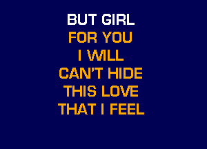 BUT GIRL
FOR YOU
I WILL
CAN'T HIDE

THIS LOVE
THAT I FEEL