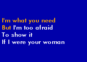 I'm what you need
But I'm too afraid

To show it
If I were your woman