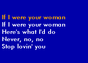 If I were your woman
If I were your woman

Here's what I'd do
Never, no, no

Stop lovin' you