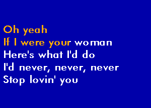 Oh yeah

If I were your woman

Here's what I'd do

I'd never, never, never
Stop lovin' you