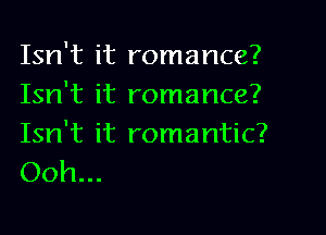 Isn't it romance?
Isn't it romance?

Isn't it romantic?
Ooh...