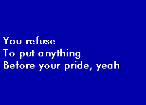 You refuse

To put anything
Before your pride, yeah