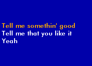 Tell me somethin' good

Tell me that you like it
Yeah