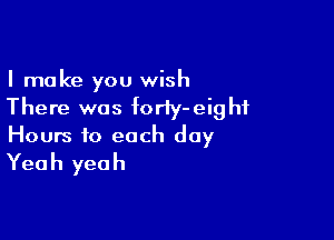 I make you wish
There was foriy-eighf

Hours to each day

Yea h yea h