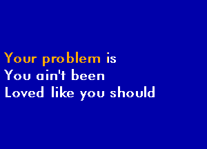 Your problem is

You ain't been

Loved like you should