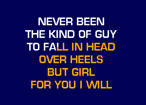 NEVER BEEN
THE KIND OF GUY
T0 FALL IN HEAD

OVER HEELS

BUT GIRL

FOR YOU I WLL l