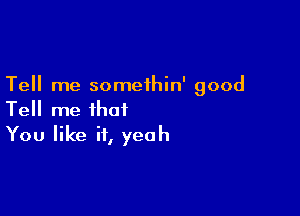 Tell me somethin' good

Tell me that
You like it, yeah