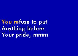 You refuse to put

Anything before
Your pride, mmm