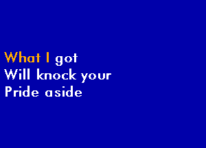 What I got

Will knock your

Pride aside