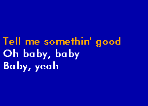 Tell me somethin' good

Oh be by, he by

30 by, yeah