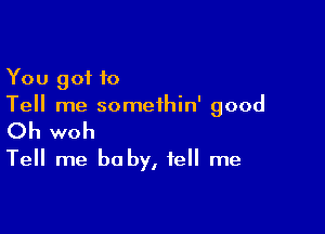 You got to
Tell me somethin' good

Oh woh
Tell me be by, tell me