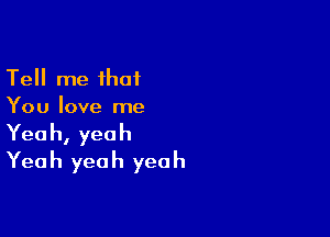 Tell me that
You love me

Yeah, yeah
Yeah yeah yeah