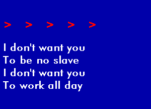 I don't want you

To be no slave
I don't want you
To work a day