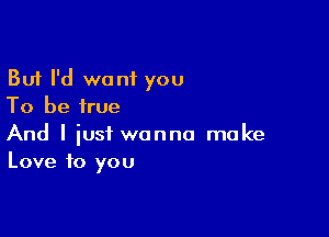 But I'd want you
To be true

And I just wanna make
Love to you