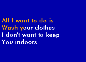 All I wont to do is
Wash your clothes

I don't want to keep
You indoors