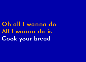Oh all I wanna do

All I wanna do is
Cook your bread