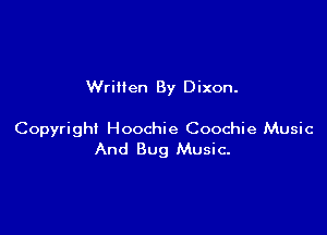 Wrillen By Dixon.

Copyright Hoochie Coochie Music
And Bug Music-
