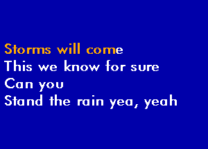 Storms will come
This we know for sure

Can you
Stand the rain yea, yeah