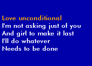 Love unconditional
I'm not asking just of you

And girl to make if lost
I'll do whatever
Needs to be done