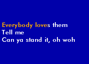 Everybody loves them

Tell me
Can yo stand it, oh woh