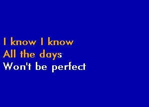 I know I know

All the days
Won't be perfect