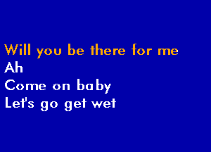 Will you be 1here for me
Ah

Come on baby
Let's go get wet