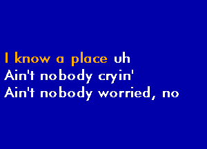 I know a place uh

Ain't nobody cryin'
Ain't nobody worried, no