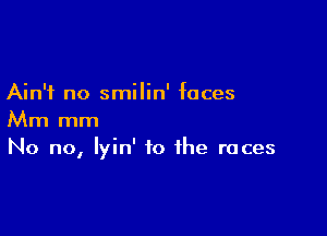 Ain't no smilin' faces

Mm mm
No no, lyin' to the races