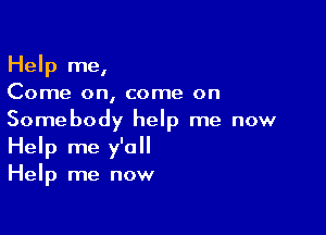 Help me,
Come on, come on

Somebody help me now
Help me y'all
Help me now