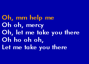 Oh, mm help me
Oh oh, mercy

Oh, let me take you there
Oh ho oh oh,

Let me take you there