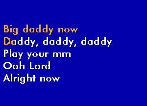 Big daddy now
Daddy, daddy, daddy

Play your mm
Ooh Lord
Alright now