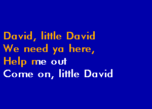 David, little David
We need yo here,

Help me out
Come on, little David