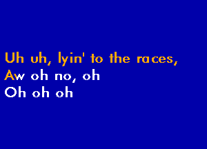 Uh uh, lyin' to the races,

Aw oh no, oh

Oh oh oh