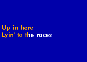 Up in here

Lyin' to the races