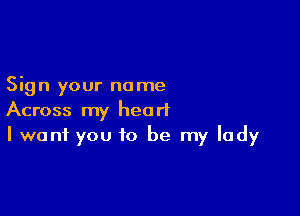 Sign your name

Across my heart
I want you to be my lady