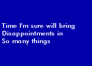Time I'm sure will bring

Disoppointmenfs in
50 mo ny things