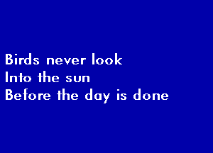 Birds never look

Into the sun
Before the day is done