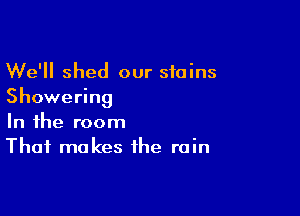 We'll shed our stains
Showering

In the room
That makes the rain