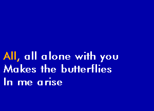 All, 0 alone with you
Makes the buHerHies

In me a rise